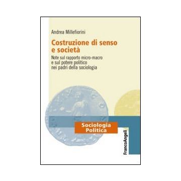 Costruzione Di Senso E Societa'. Note Sul Rapporto Micro-macro E Sul Potere Poli Politico Nei Padri Della Sociologia - Millefiorini Andrea - Franco Angeli - 9788820446192