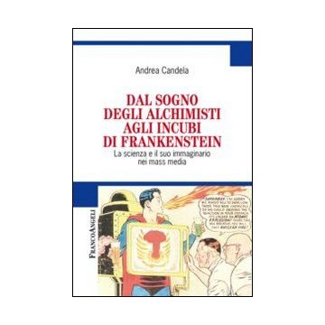 Dal Sogno Degli Alchimisti Agli Incubi Di Frankenstein. La Scienza E Il Suo Imma Immaginario Nei Mass Media - Candela Andrea - Franco Angeli - 9788820446208