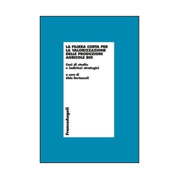 La Filiera Corta Per La Valorizzazione Delle Produzioni Agricole Bio. Casi Di Studi E Indirizzi Strategici  - Bertazzoli A.  - Franco Angeli - 9788820447557