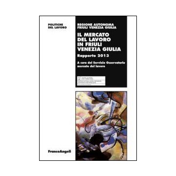 Il Mercato Del Lavoro In Friuli Venezia Giulia. Rapporto 2013  - Agenzia Regionale Del Lavoro  - Franco Angeli - 9788820448479