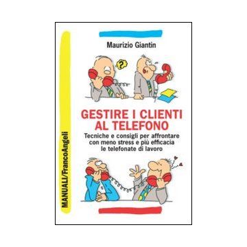 Gestire I Clienti Al Telefono. Tecniche E Consigli Per Affrontare Con Meno Stres E Piu' Efficacia Le Telefonate Di Lavoro - Giantin Maurizio - Franco Angeli - 9788820450670