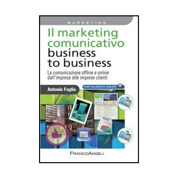 Il Marketing Comunicativo Business To Business. La Comunicazione Offline E Online D Dall'impresa Alle Imprese Clienti. Con Espansione Online  - Foglio Antonio - Franco Angeli - 9788820452377