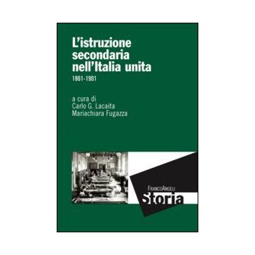 L' Istruzione Secondaria Nell'italia Unita. 1861-1901  - Lacaita C. G. ; Fugazza M.  - Franco Angeli - 9788820453305
