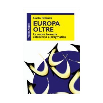 Europa Oltre. La Nuova Formula Estroversa E Pragmatica - Pelanda Carlo - Franco Angeli - 9788820455378