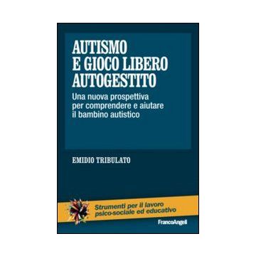 Autismo E Gioco Libero Autogestito. Una Nuova Prospettiva Per Comprendere E Aiutare Il Bambino Autistico - Tribulato Emidio - Franco Angeli - 9788820455460
