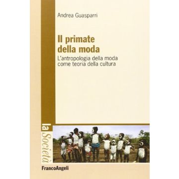Il Primate Della Moda. L'antropologia Della Moda Come Teoria Della Cultura  - Guasparri Andrea - Franco Angeli - 9788820456108