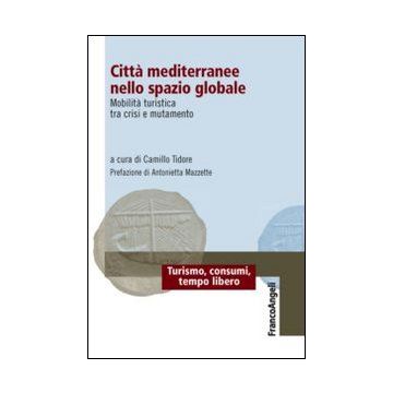 Citta' Mediterranee Nello Spazio Globale. Mobilita' Turistica Tra Crisi E Mutame Mutamento - Tidore C.  - Franco Angeli - 9788820456153