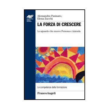 La Forza Di Crescere. Lo Sguardo Che Muove Persona E Azienda  - Pasinato Alessandra; Zucchi Elena - Franco Angeli - 9788820456597