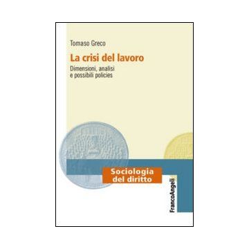 La Crisi Del Lavoro. Dimensioni, Analisi E Possibili Policies  - Greco Tommaso - Franco Angeli - 9788820456962