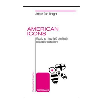 American Icons. Viaggio Tra I Luoghi Piu' Significativi Della Cultura Americana - Asa Berger Arthur - Franco Angeli - 9788820458010