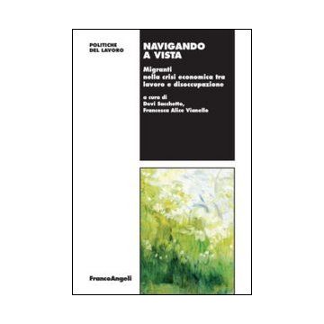 Navigando A Vista. Migranti Nella Crisi Economica Tra Lavoro E Disoccupazione - Sacchetto D. ; Vianello F. A.  - Franco Angeli - 9788820458027