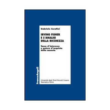 Irving Fisher E L'analisi Della Ricchezza. Tasso D'interesse E Potere D'acquisto Della Moneta - Serafini Gabriele - Franco Angeli - 9788820458072