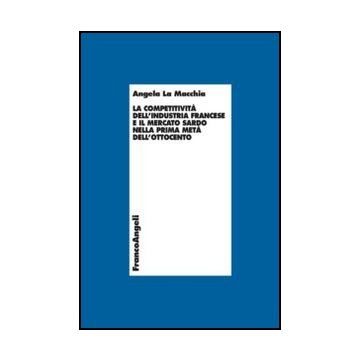 Competitivita' Dell'industria Francese E Il Mercato Sardo Nella Prima Meta' Dell Dell'ottocento - La Macchia Angela - Franco Angeli - 9788820458171