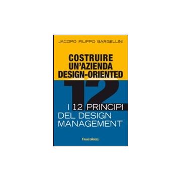 Costruire Un'azienda Design-oriented. I 12 Principi Del Design Management - Bargellini Jacopo F. - Franco Angeli - 9788820458331