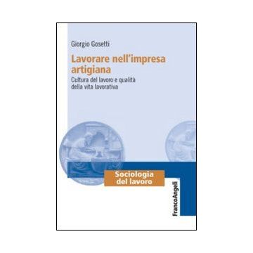 Lavorare Nell'impresa Artigiana. Cultura Del Lavoro E Qualita' Della Vita Lavora Imprese Artigiane Trentine - Gosetti Giorgio - Franco Angeli - 9788820458553