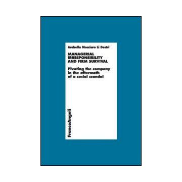 Managerial Irresponsibility And Firm Survival. Pivoting The Company In The After Aftermath Of A Social Scandal - Mocciaro Li Destri Arabella - Franco Angeli - 9788820458713