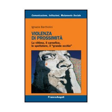 Violenza Di Prossimita'. La Vittima, Il Carnefice, Lo Spettatore E Il «grande Oc Occhio» - Bartholini Ignazia - Franco Angeli - 9788820458737