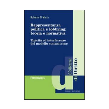 Rappresentanza Politica E Lobbying: Teoria E Normativa. Tipicita' Ed Interferenz Del Modello Statunitense - Di Maria Roberto - Franco Angeli - 9788820462710