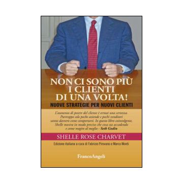 Non Ci Sono Piu' I Clienti Di Una Volta! Nuove Strategie Per Nuovi Clienti - Charvet Shelle R.; Pirovano F. ; Monti M.  - Franco Angeli - 9788820468910