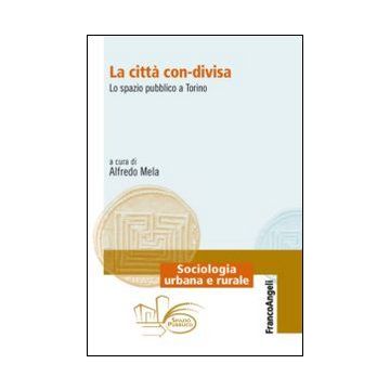 La Citta' Con-divisa. Lo Spazio Pubblico A Torino  - Mela A.  - Franco Angeli - 9788820470609