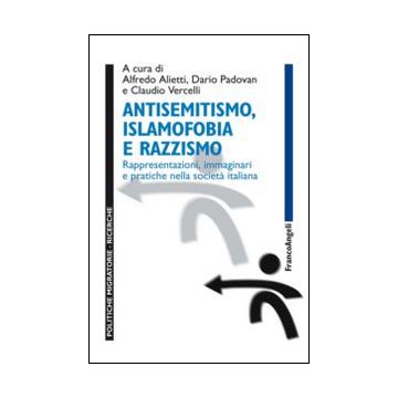 Il Antisemitismo, Islamofobia E Razzismo. Rappresentazioni, Immaginari E Pratiche Nella Società Italiana  - Alietti A. ; Padovan D. ; Vercelli C.  - Franco Angeli - 9788820471927