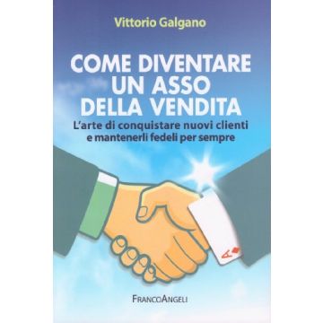 Come Diventare Un Asso Della Vendita. L'arte Di Conquistare Nuovi Clienti E Mant Mantenerli Fedeli Per Sempre - Galgano Vittorio - Franco Angeli - 9788820478537