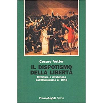 Il Dispotismo Della Liberta. Dittatura E Rivoluzione Dall'illuminismo Al 1848  - Vetter Cesare - Franco Angeli - 9788820482886