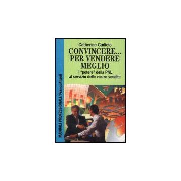 Convincere... Per Vendere Meglio. Il Potere Della Pnl Al Servizio Delle Vostre Vendite! - Cudicio Catherine - Franco Angeli - 9788820491512