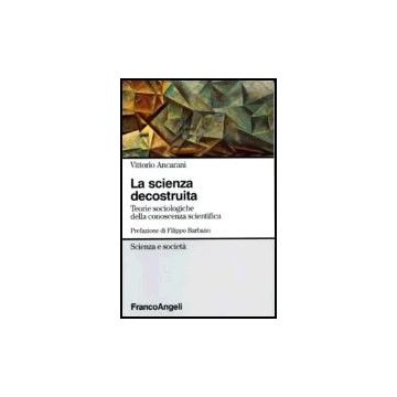 La Scienza Decostruita. Teorie Sociologiche Della Conoscenza Scientifica  - Ancarani Vittorio - Franco Angeli - 9788820495848