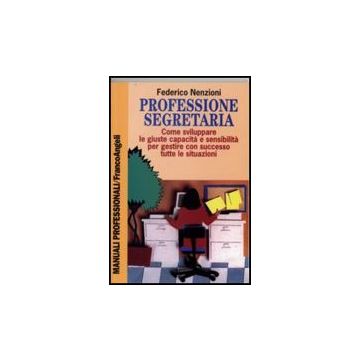 Professione Segretaria. Come Sviluppare Le Giuste Capacita' E Sensibilita' Per Gestire Con Successo Tutte Le Situazioni - Nenzioni Federico - Franco Angeli - 9788820496517