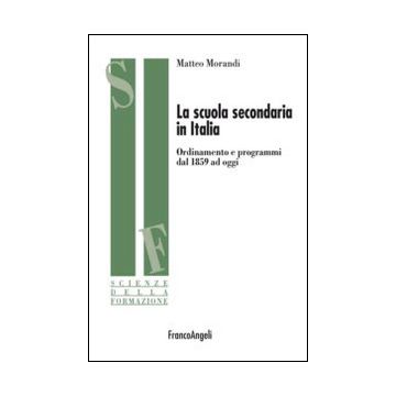 La Scuola Secondaria In Italia. Ordinamento E Programmi Dal 1859 Ad Oggi  - Morandi Matteo - Franco Angeli - 9788820498672