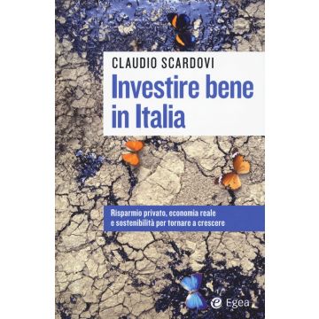 Investire bene in Italia. Risparmio privato, economia reale e sostenibilità per tornare a crescere
