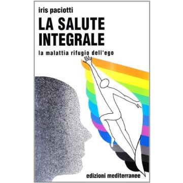 La Salute Integrale. La Malattia Rifugio Dell'ego 