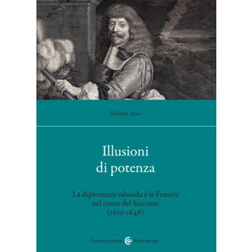Illusioni di potenza. La diplomazia sabauda e la Francia nel cuore del Seicento (1630-1648)