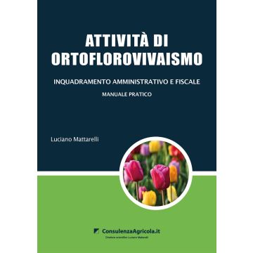 Attività di ortoflorovivaismo. Inquadramento amministrativo e fiscale. Manuale pratico (Mattarelli Luciano - ConsulenzaAgricola)
