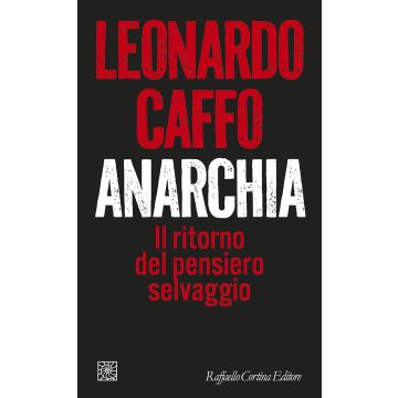 Anarchia. Il ritorno del pensiero selvaggio (Caffo Leonardo - Raffaello Cortina)