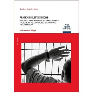 Prigioni elettroniche dal mass imprisonment all'e-prisonment: evoluzioni del controllo elettronico nella penalità (Allegri Perla Arianna - Pacini)