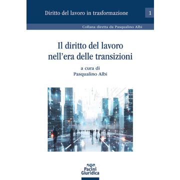 Il diritto del lavoro nell'era delle transizioni (Albi Pasqualino - Pacini)