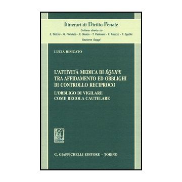 L' Attivita' Medica Di E'quipe Tra Affidamento Ed Obblighi Di Controllo Reciproco.  L'obbligo Di Vigilare Come Regola Cautelare  - Risicato Lucia - Giappichelli - 9788834809938