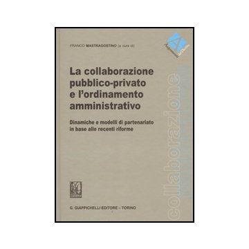 La Collaborazione Pubblico-privato E L'ordinamento Amministrativo. Dinamiche E  Modelli Di Partenariato In Base Alle Recenti Riforme  - Mastragostino F.  - Giappichelli - 9788834818091
