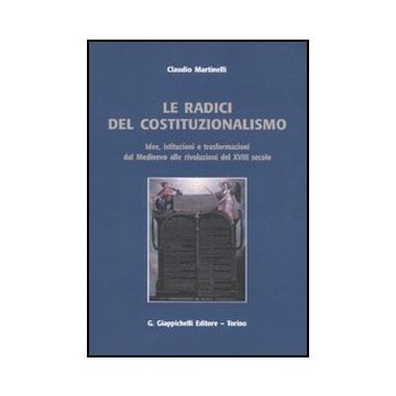 Le Radici Del Costituzionalismo. Idee, Istituzioni E Trasformazioni Dal Medioevo  Alle Rivoluzioni Del Xviii Secolo  - Martinelli Claudio - Giappichelli - 9788834818695