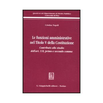 Le Funzioni Amministrative Nel Titolo V Della Costituzione. Contributo Allo Studio  Dell'art. 118, Primo E Secondo Comma  - Napoli Cristina - Giappichelli - 9788834825563