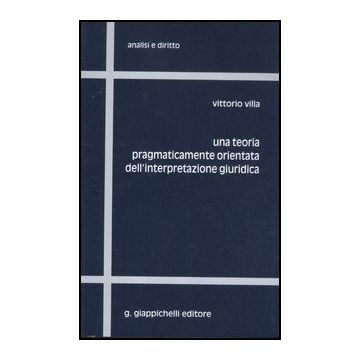 Una Teoria Pragmaticamente Orientata Dell'interpretazione Giuridica  - Villa Vittorio - Giappichelli - 9788834827161