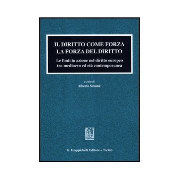 Il Diritto Come Forza. La Forza Del Diritto. Le Fonti In Azione Nel Diritto Europeo Tra Medioevo Ed Eta' Contemporanea  - Sciume' A.  - Giappichelli - 9788834827611