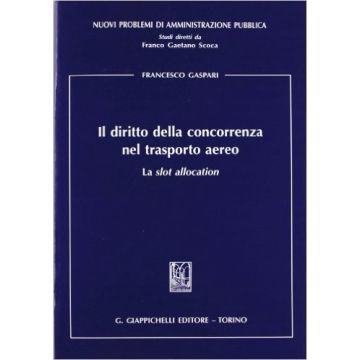Il Diritto Della Concorrenza Nel Trasporto Aereo. La Slot Allocation    [Gaspari - Giappichelli]