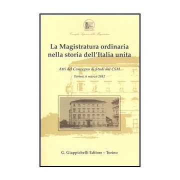 Magistratura Ordinaria Nella Storia Dell'italia Unita. Atti Del Convegno Di  Studio Del Csm (torino, 6 Marzo 2012) (la) -  - Giappichelli - 9788834828939