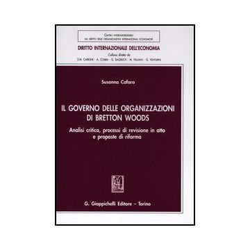 Il Governo Delle Organizzazioni Di Bretton Woods. Analisi Critica, Processi Di  Revisione In Atto E Proposte Di Riforma  - Cafaro Susanna - Giappichelli - 9788834829189
