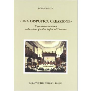 «una Dispotica Creazione». Il Precedente Vincolante Nella Cultura Giuridica Inglese Dell'ottocento    [Freda - Giappichelli]