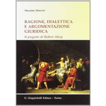 Ragione, Dialettica E Argomentazione Giuridica. Il Progetto Di Robert Alexy   [Mancini - Giappichelli]