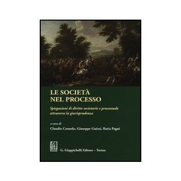 Le Societa' Nel Processo. Spiegazioni Di Diritto Societario E Processuale  Attraverso La Giurisprudenza  - Consolo C. ; Guizzi G. ; Pagani I.  - Giappichelli - 9788834835784